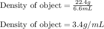 \text{Density of object}=\frac{22.4g}{6.6mL}\\\\\text{Density of object}=3.4g/mL