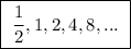 \boxed{ \ \frac{1}{2}, 1, 2, 4, 8, ... \ }