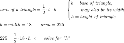 \textit{area of a triangle}=\cfrac{1}{2}\cdot b\cdot h\qquad &#10;\begin{cases}&#10;b=\textit{base of triangle,}\\&#10;\qquad \textit{may also be its width}\\&#10;h=\textit{height of triangle}&#10;\end{cases}&#10;\\ \quad \\&#10;b=width=18\qquad area=225&#10;\\ \quad \\&#10;225=\cfrac{1}{2}\cdot 18\cdot h\impliedby \textit{solve for "h"}