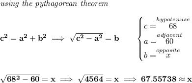 \bf \textit{using the pythagorean theorem}&#10;\\\\&#10;c^2=a^2+b^2\implies \sqrt{c^2-a^2}=b&#10;\qquad \begin{cases}&#10;c=\stackrel{hypotenuse}{68}\\&#10;a=\stackrel{adjacent}{60}\\&#10;b=\stackrel{opposite}{x}\\&#10;\end{cases}&#10;\\\\\\&#10;\sqrt{68^2-60}=x\implies \sqrt{4564}=x\implies 67.55738\approx x