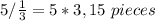 5/ \frac{1}{3} = 5*3, 15 \ pieces