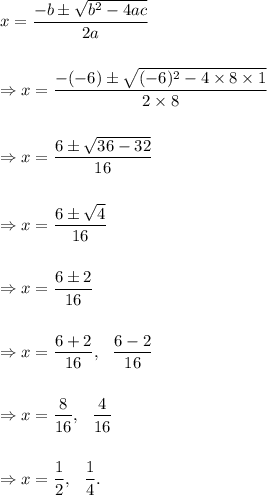 x=\dfrac{-b\pm \sqrt{b^2-4ac}}{2a}\\\\\\\Rightarrow x=\dfrac{-(-6)\pm \sqrt{(-6)^2-4\times 8\times 1}}{2\times 8}\\\\\\\Rightarrow x=\dfrac{6\pm\sqrt{36-32}}{16}\\\\\\\Rightarrow x=\dfrac{6\pm\sqrt{4}}{16}\\\\\\\Rightarrow x=\dfrac{6\pm 2}{16}\\\\\\\Rightarrow x=\dfrac{6+2}{16},~~\dfrac{6-2}{16}\\\\\\\Rightarrow x=\dfrac{8}{16},~~\dfrac{4}{16}\\\\\\\Rightarrow x=\dfrac{1}{2},~~\dfrac{1}{4}.