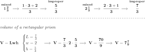 \bf \stackrel{mixed}{1\frac{2}{3}}\implies \cfrac{1\cdot 3+2}{3}\implies \stackrel{improper}{\cfrac{5}{3}}~\hfill \stackrel{mixed}{2\frac{1}{3}}\implies \cfrac{2\cdot 3+1}{3}\implies \stackrel{improper}{\cfrac{7}{3}} \\\\[-0.35em] ~\dotfill\\\\ \textit{volume of a rectangular prism}\\\\ V=Lwh~~ \begin{cases} L=\frac{7}{3}\\ w=2\\ h=\frac{5}{3} \end{cases}\implies V=\cfrac{7}{3}\cdot 2\cdot \cfrac{5}{3}\implies V=\cfrac{70}{9}\implies V=7\frac{7}{9}