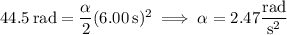 44.5\,\mathrm{rad}=\dfrac\alpha2(6.00\,\mathrm s)^2\implies\alpha=2.47\dfrac{\rm rad}{\mathrm s^2}