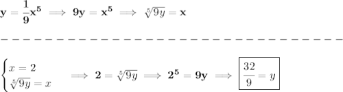 \bf y=\cfrac{1}{9}x^5\implies 9y=x^5\implies \sqrt[5]{9y}=x\\\\&#10;-------------------------------\\\\&#10;\begin{cases}&#10;x=2\\&#10;\sqrt[5]{9y}=x&#10;\end{cases}\implies 2=\sqrt[5]{9y}\implies 2^5=9y\implies \boxed{\cfrac{32}{9}=y}