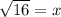 \sqrt{16} =x