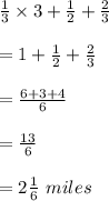 \frac{1}{3}\times 3+\frac{1}{2}+\frac{2}{3}\\\\=1+\frac{1}{2}+\frac{2}{3}\\\\=\frac{6+3+4}{6}\\\\=\frac{13}{6}\\\\=2\frac{1}{6}\ miles