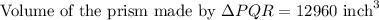 \text{Volume of the prism made by }\Delta PQR =12960\text{ inch}^3