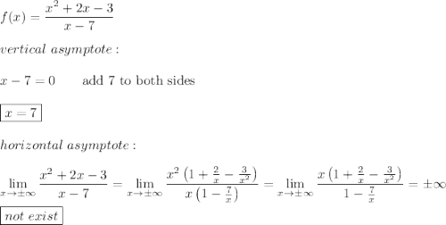 f(x)=\dfrac{x^2+2x-3}{x-7}\\\\vertical\ asymptote:\\\\x-7=0\qquad\text{add 7 to both sides}\\\\\boxed{x=7}\\\\horizontal\ asymptote:\\\\\lim\limits_{x\to\pm\infty}\dfrac{x^2+2x-3}{x-7}=\lim\limits_{x\to\pm\infty}\dfrac{x^2\left(1+\frac{2}{x}-\frac{3}{x^2}\right)}{x\left(1-\frac{7}{x}\right)}=\lim\limits_{x\to\pm\infty}\dfrac{x\left(1+\frac{2}{x}-\frac{3}{x^2}\right)}{1-\frac{7}{x}}=\pm\infty\\\\\boxed{not\ exist}