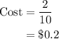 \begin{aligned}{\text{Cost}}&= \frac{2}{{10}}\\&= \$ 0.2\\\end{aligned}