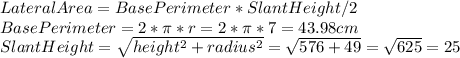 LateralArea=BasePerimeter*SlantHeight/2\\BasePerimeter=2*\pi*r=2*\pi*7=43.98cm\\SlantHeight=\sqrt{height^{2}+radius^{2}  }=\sqrt{576+49}=\sqrt{625}=25