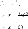 \frac{x}{84}=\frac{5}{2+5}\\\\\Rightarrow\ x=\frac{84\times5}{7}\\\\\Rightarrow\ x=60