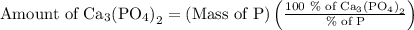 {\text{Amount of C}}{{\text{a}}_{\text{3}}}{\left( {{\text{P}}{{\text{O}}_{\text{4}}}}\right)_{\text{2}}}=\left({{\text{Mass of P}}}\right)\left({\frac{{{\text{100 \%  of C}}{{\text{a}}_{\text{3}}}{{\left({{\text{P}}{{\text{O}}_{\text{4}}}}\right)}_{\text{2}}}}}{{{\text{\%  of P}}}}}\right)