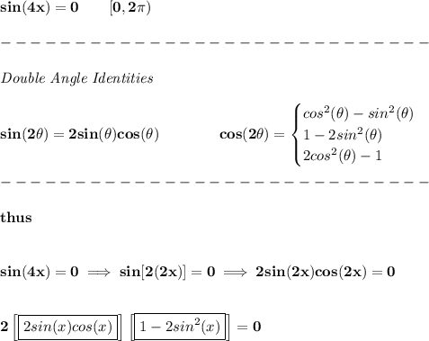 \bf sin(4x)=0\qquad [0,2\pi )\\\\&#10;-----------------------------\\\\&#10;\textit{Double Angle Identities}&#10;\\ \quad \\&#10;sin(2\theta)=2sin(\theta)cos(\theta)&#10;\qquad \qquad &#10;cos(2\theta)=&#10;\begin{cases}&#10;cos^2(\theta)-sin^2(\theta)\\&#10;1-2sin^2(\theta)\\&#10;2cos^2(\theta)-1&#10;\end{cases}\\\\&#10;-----------------------------\\\\&#10;thus&#10;\\\\\\&#10;sin(4x)=0\implies sin[2(2x)]=0\implies 2sin(2x)cos(2x)=0&#10;\\\\\\&#10;2\left[ \boxed{2sin(x)cos(x)} \right]\left[\boxed{1-2sin^2(x)}  \right]=0&#10;\\\\\\&#10;&#10;