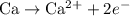 {\text{Ca}}\to{\text{C}}{{\text{a}}^{2+}}+2{e^-}