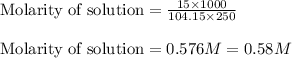 \text{Molarity of solution}=\frac{15\times 1000}{104.15\times 250}\\\\\text{Molarity of solution}=0.576M=0.58M
