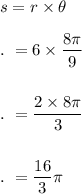 s=r\times \theta\\\\.\ =6\times \dfrac{8\pi}{9}\\\\\\.\ =\dfrac{2\times 8\pi}{3}\\\\\\.\ =\dfrac{16}{3}\pi