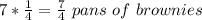 7*\frac{1}{4}=\frac{7}{4} \ pans\ of\ brownies