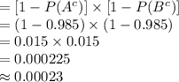 =[1-P(A^{c})]\times [1-P(B^{c})]\\=(1-0.985)\times (1-0.985)\\=0.015\times 0.015\\=0.000225\\\approx0.00023