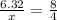 \frac{6.32}{x}=\frac{8}{4}