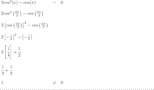 \bf \begin{array}{llll} 2cos^2(x)-cos(x)&=&0\\\\ 2cos^2\left( \frac{2\pi }{3} \right)-cos\left( \frac{2\pi }{3} \right)\\\\ 2\left[ cos\left( \frac{2\pi }{3} \right) \right]^2 -cos\left( \frac{2\pi }{3} \right)\\\\ 2\left[ -\frac{1}{2} \right]^2-\left( -\frac{1}{2} \right)\\\\ 2\left[ \cfrac{1}{4} \right]+\cfrac{1}{2}\\\\ \cfrac{1}{2}+\cfrac{1}{2}\\\\ 1&\ne & 0 \end{array} \\\\[-0.35em] ~\dotfill