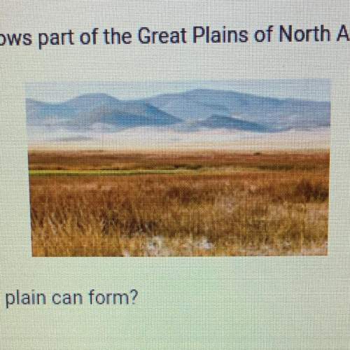 The photograph shows part of the great plains of north america. what is one way a plain can form? o