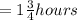 = 1 \frac{3}{4} hours