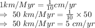 1km/Myr=\frac{1}{10}cm/yr\\\Rightarrow\ 50\ km/Myr=\frac{1}{10}\times50\\\Rightarrow\ 50\ km/Myr=5\ cm/yr