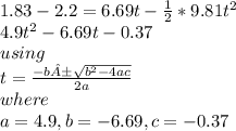 1.83-2.2=6.69t-\frac{1}{2} *9.81t^{2}\\4.9t^{2}-6.69t-0.37\\using \\t= \frac{-b±\sqrt{b^{2}-4ac} }{2a}\\ where \\a=4.9, b=-6.69, c=-0.37