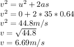 v^{2}=u^{2}+2as\\v^{2}=0+2*35*0.64\\v^{2}=44.8m/s\\v=\sqrt{44.8}\\ v=6.69m/s\\