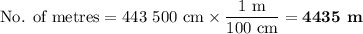 \text{No. of metres} = \text{443 500 cm} \times \dfrac{\text{1 m}}{\text{100 cm}} = \textbf{4435 m}