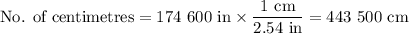 \text{No. of centimetres} = \text{174 600 in} \times \dfrac{\text{1 cm}}{\text{2.54 in}} = \text{443 500 cm}