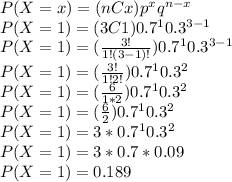 P(X=x) = (nCx) p^{x} q^{n-x}\\P(X=1) = (3C1) 0.7^{1} 0.3^{3-1}\\P(X=1) = (\frac{3!}{1!(3-1)!} ) 0.7^{1} 0.3^{3-1}\\P(X=1) = (\frac{3!}{1!2!} ) 0.7^{1} 0.3^{2}\\P(X=1) = (\frac{6}{1*2} ) 0.7^{1} 0.3^{2}\\P(X=1) = (\frac{6}{2} ) 0.7^{1} 0.3^{2}\\P(X=1) = 3* 0.7^{1} 0.3^{2}\\P(X=1) = 3 * 0.7 * 0.09\\P(X=1) = 0.189