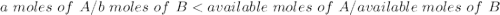 a\text{ }moles\text{ }of\text{ }A/b\text{ }moles\text{ }of\text{ }B<available\text{ }moles\text{ }of\text{ }A/available\text{ }moles\text{ }of\text{ }B