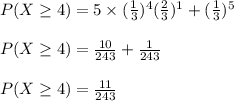P(X\geq4)=5\times(\frac{1}{3})^4(\frac{2}{3})^{1}+(\frac{1}{3})^5\\\\P(X\geq4)=\frac{10}{243}+\frac{1}{243}\\\\P(X\geq4)=\frac{11}{243}