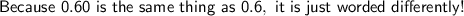 \mathsf{Because\ 0.60\ is\ the\ same\ thing\ as\ 0.6, \ it\ is\ just\ worded\ differently!}