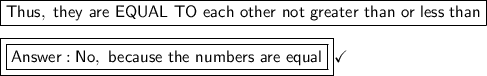 \boxed{\mathsf{Thus, \ they\ are\ EQUAL\ TO\ each\ other\ not\ greater\ than\  or\ less\ than}}\\\\\boxed{\boxed{\mathsf{ No, \ because\ the\ numbers\ are\ equal}}}\checkmark