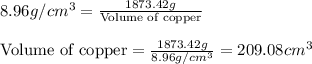 8.96g/cm^3=\frac{1873.42g}{\text{Volume of copper}}\\\\\text{Volume of copper}=\frac{1873.42g}{8.96g/cm^3}=209.08cm^3