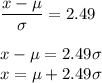 \displaystyle\frac{x-\mu}{\sigma} = 2.49\\\\x - \mu = 2.49\sigma\\x = \mu + 2.49\sigma