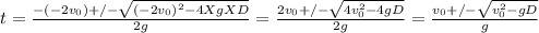 t = \frac{-(-2v_{0} ) +/- \sqrt{(-2v_{0} )^{2} - 4 X g XD} }{2g} = \frac{2v_{0}  +/- \sqrt{4v_{0} ^{2} - 4gD} }{2g} = \frac{v_{0}  +/- \sqrt{v_{0} ^{2} - gD} }{g}