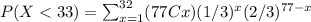 P(X < 33) = \sum_{x=1}^{32}(77Cx)(1/3)^{x}(2/3)^{77-x}