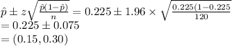 \hat p\pm z\sqrt{\frac{\hat p(1-\hat p)}{n} }=0.225\pm1.96\times \sqrt{\frac{0.225(1-0.225}{120} }\\=0.225\pm 0.075\\=(0.15, 0.30)