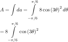 \displaystyle A=\int{da}=\int\limits_{-\pi /6}^{\pi /6}{8\cos{(3\theta)}^2}\, d\theta\\\\=8\int\limits_{-\pi /6}^{\pi /6}{\cos{(3\theta)}^2}