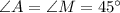 \angle A  =  \angle M = 45^{\circ}