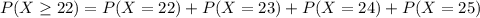 P(X \geq 22) = P(X = 22) + P(X = 23) + P(X = 24) + P(X = 25)