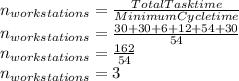 n_{workstations}=\frac{Total Task time}{Minimum Cycle time}\\n_{workstations}=\frac{30+30+6+12+54+30}{54}\\n_{workstations}=\frac{162}{54}\\n_{workstations}=3\\