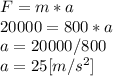 F = m*a\\20000 = 800*a\\a = 20000/800\\a = 25 [m/s^2]