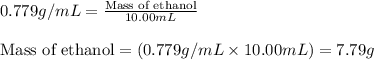 0.779g/mL=\frac{\text{Mass of ethanol}}{10.00mL}\\\\\text{Mass of ethanol}=(0.779g/mL\times 10.00mL)=7.79g