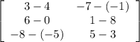 \left[\begin{array}{ccc}3-4&-7-(-1)\\6-0&1-8\\-8-(-5)&5-3\end{array}\right]
