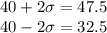 40 + 2\sigma= 47.5\\ 40 -2\sigma = 32.5